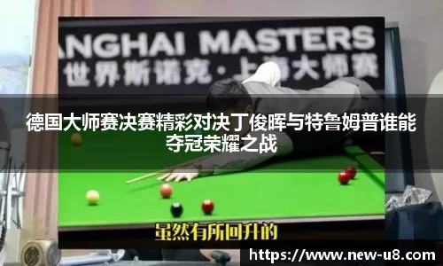德国大师赛决赛精彩对决丁俊晖与特鲁姆普谁能夺冠荣耀之战