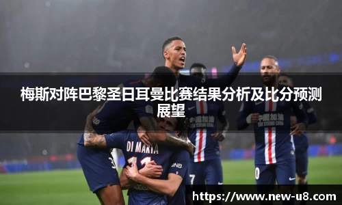 梅斯对阵巴黎圣日耳曼比赛结果分析及比分预测展望